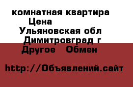 1 комнатная квартира › Цена ­ 1 150 000 - Ульяновская обл., Димитровград г. Другое » Обмен   